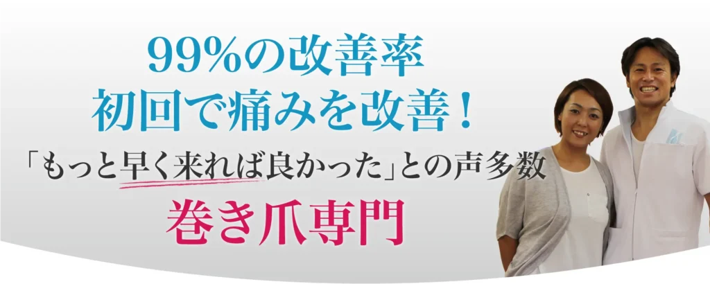 99%の改善率 初回で痛みを改善!「もっと早く来ればよかった」との声多数 巻き爪専門